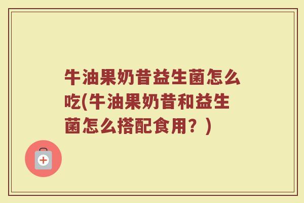 牛油果奶昔益生菌怎么吃(牛油果奶昔和益生菌怎么搭配食用？)