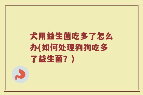 犬用益生菌吃多了怎么办(如何处理狗狗吃多了益生菌？)