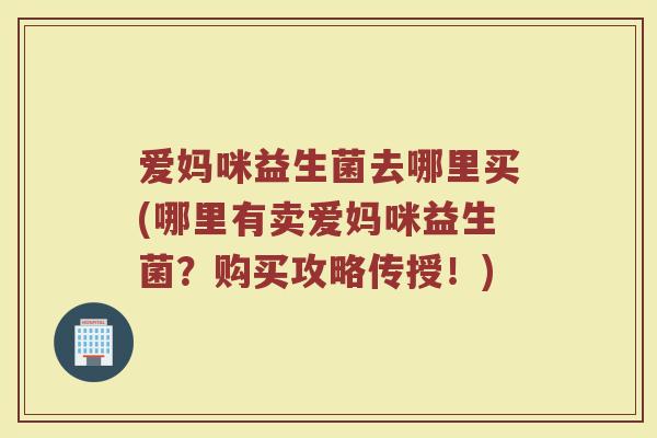 爱妈咪益生菌去哪里买(哪里有卖爱妈咪益生菌?购买攻略传授!) 爱妈咪益生菌去哪里买(哪里有卖爱妈咪益生菌?购买攻略传授!)