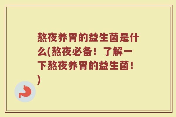 熬夜养胃的益生菌是什么(熬夜必备!了解一下熬夜养胃的益生菌!)