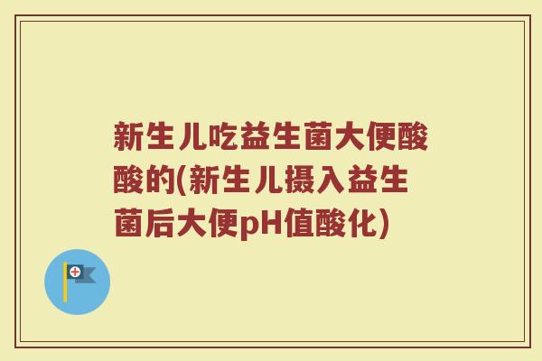 新生儿吃益生菌大便酸酸的(新生儿摄入益生菌后大便pH值酸化)