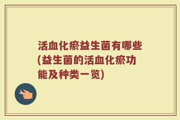 活血化瘀益生菌有哪些(益生菌的活血化瘀功能及种类一览)