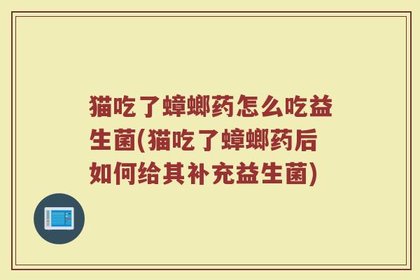 猫吃了蟑螂药怎么吃益生菌(猫吃了蟑螂药后如何给其补充益生菌)