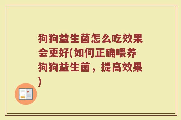 狗狗益生菌怎么吃效果会更好(如何正确喂养狗狗益生菌，提高效果)
