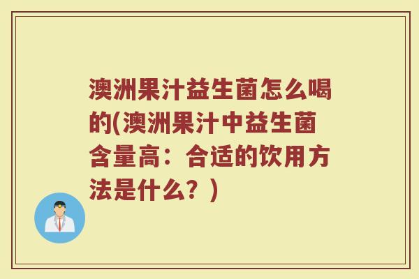 澳洲果汁益生菌怎么喝的(澳洲果汁中益生菌含量高：合适的饮用方法是什么？)