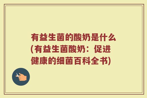 有益生菌的酸奶是什么(有益生菌酸奶：促进健康的细菌百科全书)