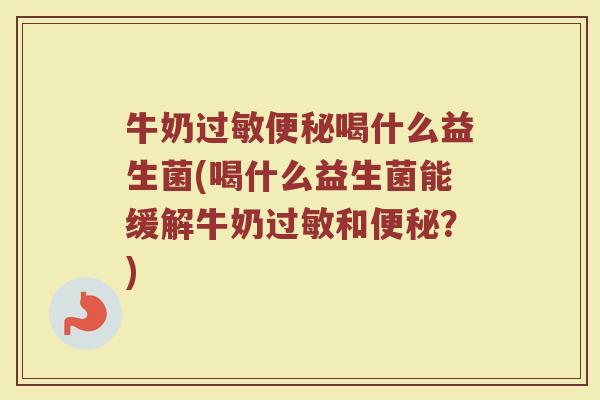 牛奶过敏便秘喝什么益生菌(喝什么益生菌能缓解牛奶过敏和便秘？)