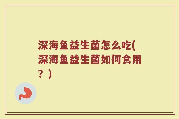 深海鱼益生菌怎么吃(深海鱼益生菌如何食用？)