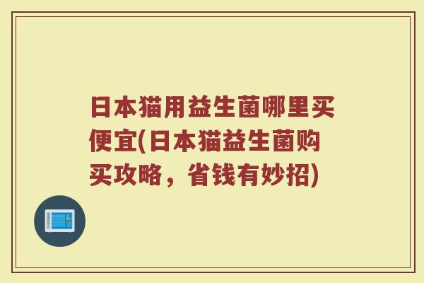 日本猫用益生菌哪里买便宜(日本猫益生菌购买攻略,省钱有妙招)