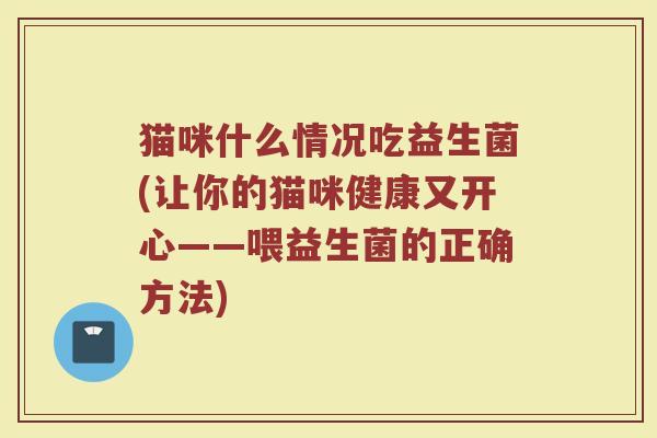 猫咪什么情况吃益生菌(让你的猫咪健康又开心——喂益生菌的正确方法)