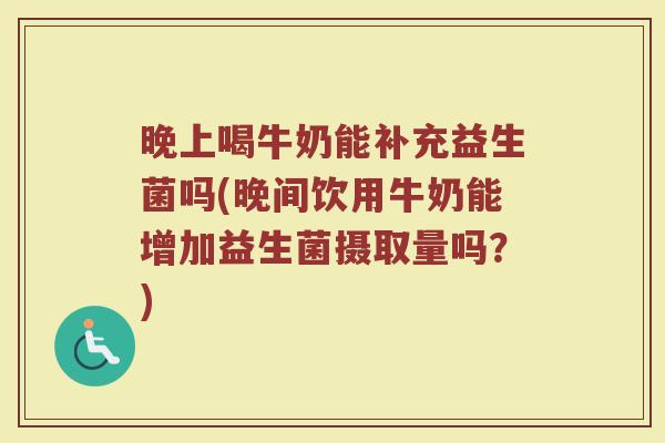 晚上喝牛奶能补充益生菌吗(晚间饮用牛奶能增加益生菌摄取量吗？)