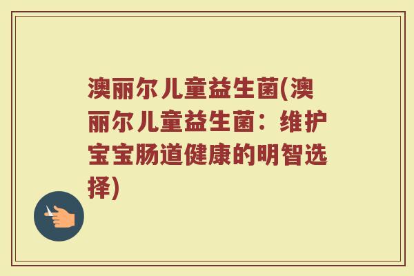 澳丽尔儿童益生菌(澳丽尔儿童益生菌：维护宝宝肠道健康的明智选择)