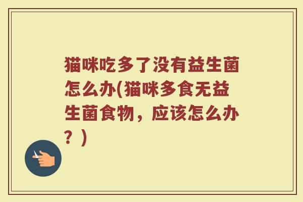 猫咪吃多了没有益生菌怎么办(猫咪多食无益生菌食物,应该怎么办?)