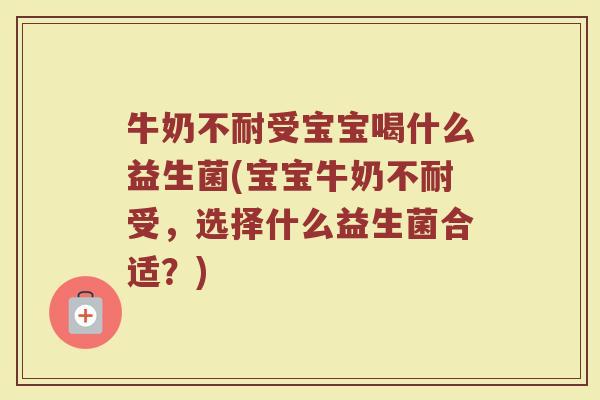 牛奶不耐受宝宝喝什么益生菌(宝宝牛奶不耐受，选择什么益生菌合适？)