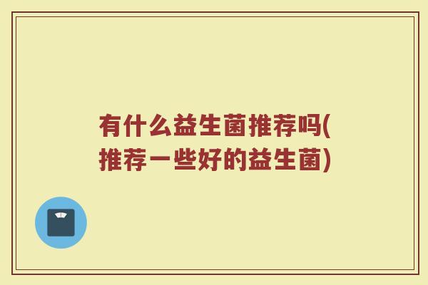 有什么益生菌推荐吗(推荐一些好的益生菌)