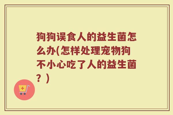 狗狗误食人的益生菌怎么办(怎样处理宠物狗不小心吃了人的益生菌？)