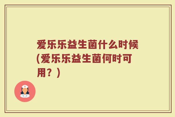 爱乐乐益生菌什么时候(爱乐乐益生菌何时可用？)