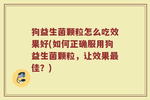 狗益生菌颗粒怎么吃效果好(如何正确服用狗益生菌颗粒，让效果最佳？)
