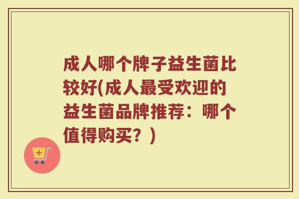 成人哪个牌子益生菌比较好(成人最受欢迎的益生菌品牌推荐：哪个值得购买？)