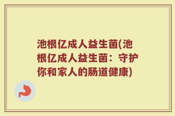 池根亿成人益生菌(池根亿成人益生菌：守护你和家人的肠道健康)