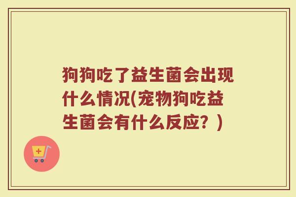 狗狗吃了益生菌会出现什么情况(宠物狗吃益生菌会有什么反应？)