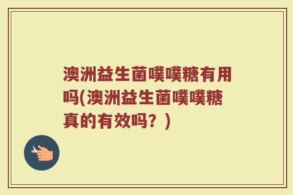 澳洲益生菌噗噗糖有用吗(澳洲益生菌噗噗糖真的有效吗?)