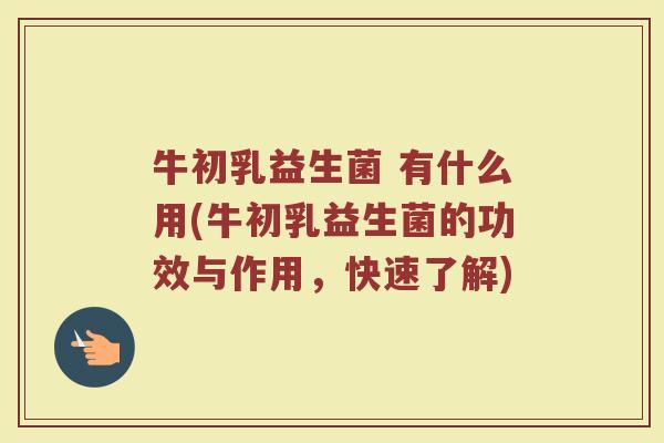 牛初乳益生菌 有什么用(牛初乳益生菌的功效与作用,快速了解)