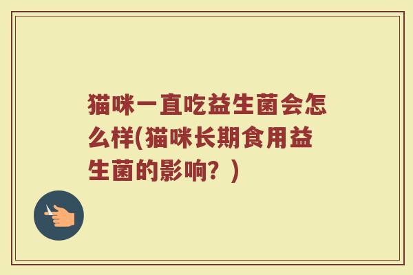 猫咪一直吃益生菌会怎么样(猫咪长期食用益生菌的影响？)
