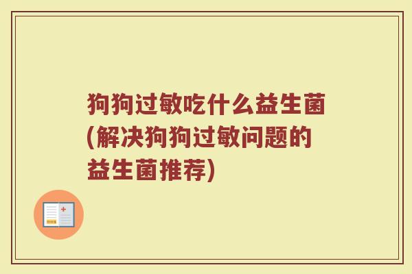 狗狗过敏吃什么益生菌(解决狗狗过敏问题的益生菌推荐)