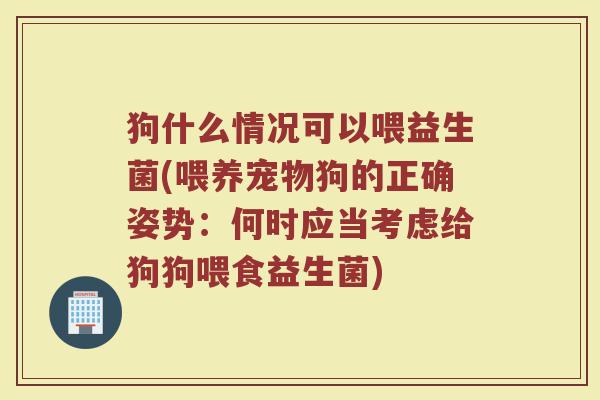 狗什么情况可以喂益生菌(喂养宠物狗的正确姿势：何时应当考虑给狗狗喂食益生菌)