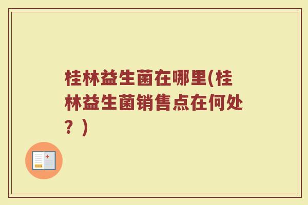 桂林益生菌在哪里(桂林益生菌销售点在何处？)