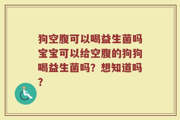 狗空腹可以喝益生菌吗宝宝可以给空腹的狗狗喝益生菌吗？想知道吗？