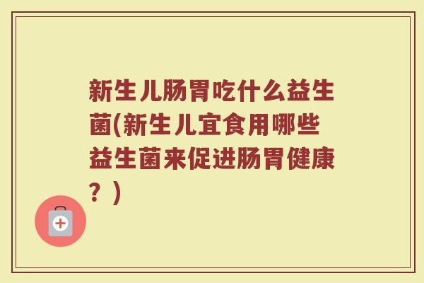 新生儿肠胃吃什么益生菌(新生儿宜食用哪些益生菌来促进肠胃健康？)