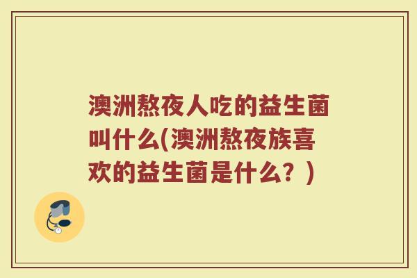 澳洲熬夜人吃的益生菌叫什么(澳洲熬夜族喜欢的益生菌是什么?)