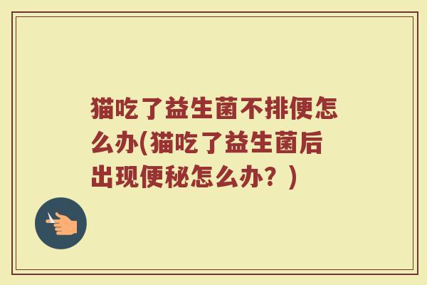 猫吃了益生菌不排便怎么办(猫吃了益生菌后出现便秘怎么办？)