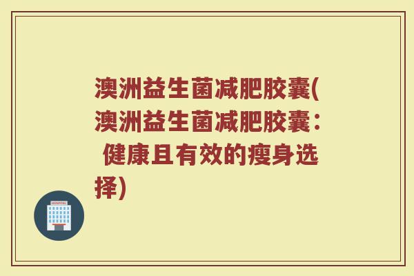 澳洲益生菌减肥胶囊(澳洲益生菌减肥胶囊： 健康且有效的瘦身选择)
