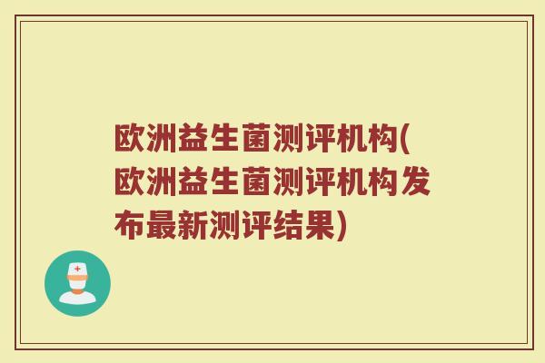 欧洲益生菌测评机构(欧洲益生菌测评机构发布最新测评结果)