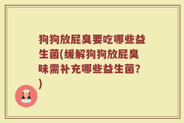 狗狗放屁臭要吃哪些益生菌(缓解狗狗放屁臭味需补充哪些益生菌？)