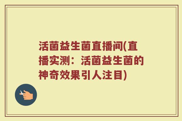 活菌益生菌直播间(直播实测：活菌益生菌的神奇效果引人注目)