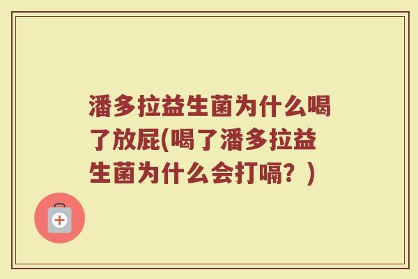 潘多拉益生菌为什么喝了放屁(喝了潘多拉益生菌为什么会打嗝?)