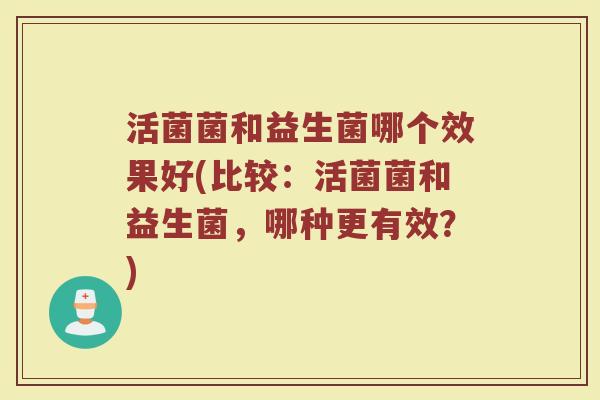 活菌菌和益生菌哪个效果好(比较：活菌菌和益生菌，哪种更有效？)