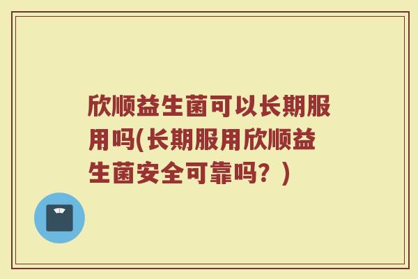 欣顺益生菌可以长期服用吗(长期服用欣顺益生菌安全可靠吗？)