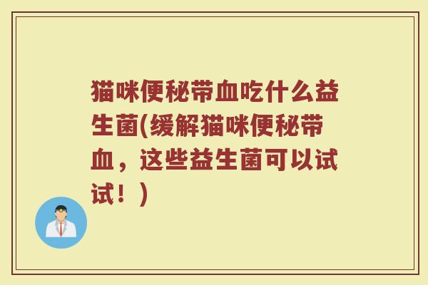 猫咪便秘带血吃什么益生菌(缓解猫咪便秘带血，这些益生菌可以试试！)