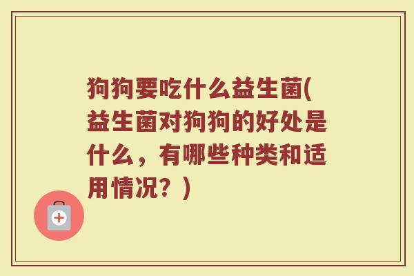 狗狗要吃什么益生菌(益生菌对狗狗的好处是什么，有哪些种类和适用情况？)