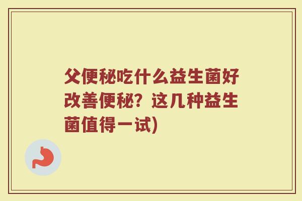 父便秘吃什么益生菌好改善便秘？这几种益生菌值得一试)
