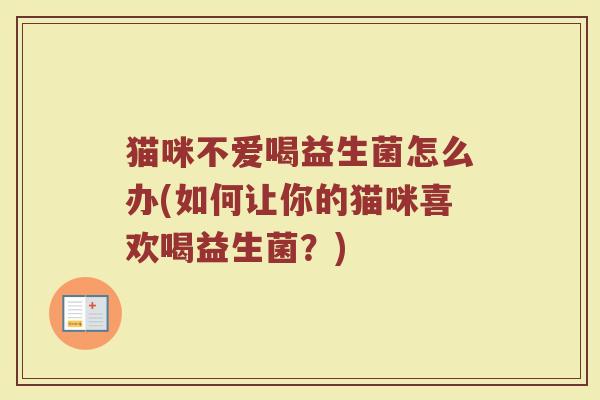 猫咪不爱喝益生菌怎么办(如何让你的猫咪喜欢喝益生菌？)