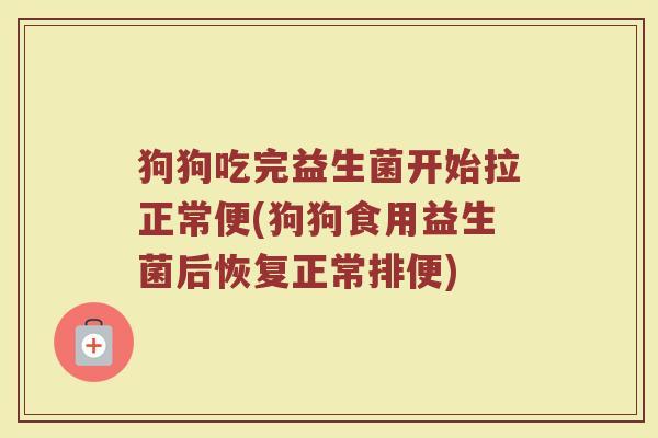 狗狗吃完益生菌开始拉正常便(狗狗食用益生菌后恢复正常排便)