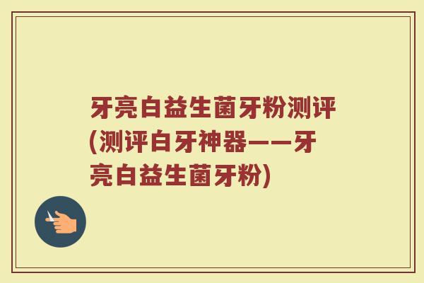 牙亮白益生菌牙粉测评(测评白牙神器——牙亮白益生菌牙粉)