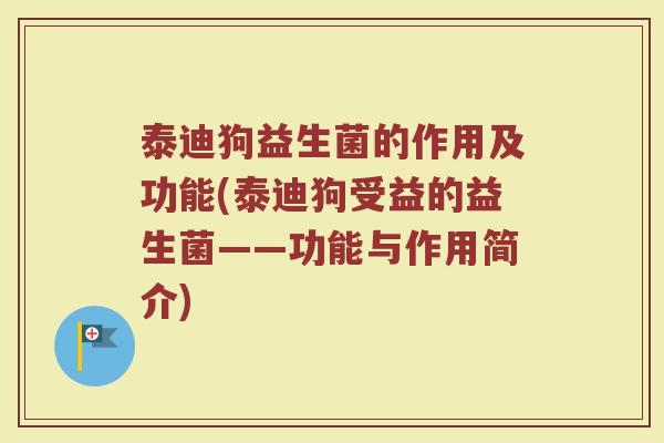 泰迪狗益生菌的作用及功能(泰迪狗受益的益生菌——功能与作用简介)