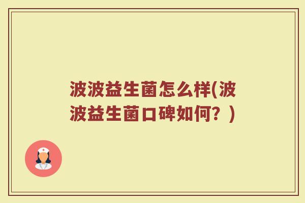 波波益生菌怎么样(波波益生菌口碑如何？)